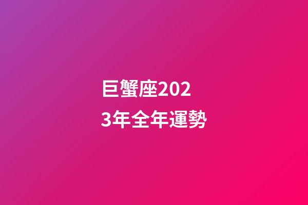 巨蟹座2023年全年運勢-第1張-星座運勢-玄機派