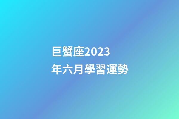 巨蟹座2023年六月學習運勢-第1張-星座運勢-玄機派