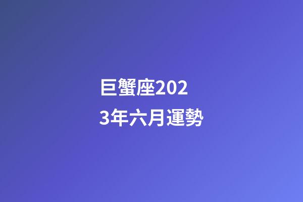 巨蟹座2023年六月運勢-第1張-星座運勢-玄機派