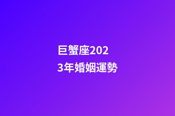 巨蟹座2023年婚姻運勢-第1張-星座運勢-玄機派