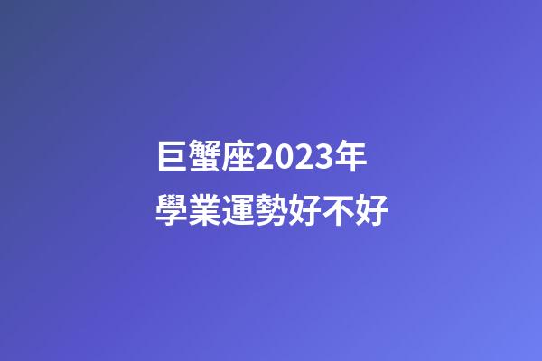 巨蟹座2023年學業運勢好不好-第1張-星座運勢-玄機派