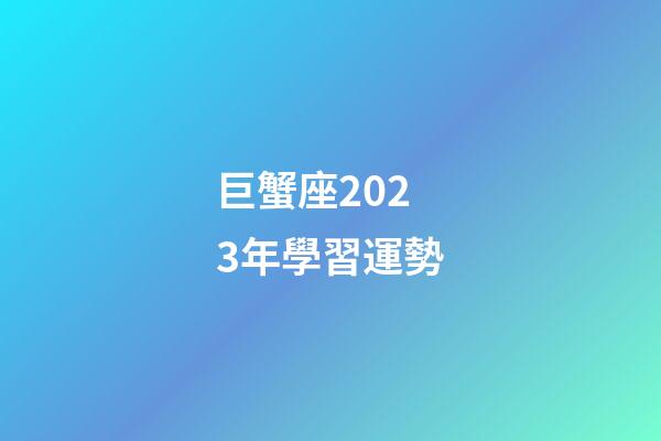 巨蟹座2023年學習運勢-第1張-星座運勢-玄機派