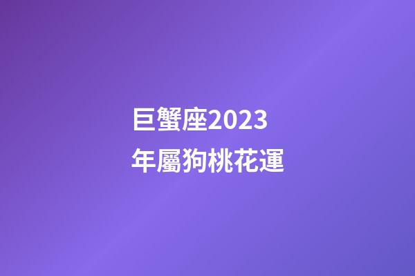 巨蟹座2023年屬狗桃花運-第1張-星座運勢-玄機派
