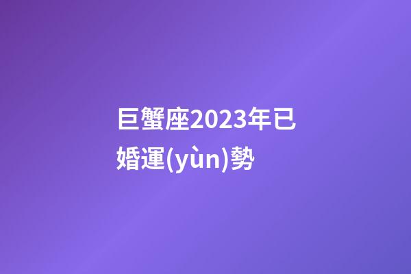 巨蟹座2023年已婚運(yùn)勢-第1張-星座運(yùn)勢-玄機(jī)派