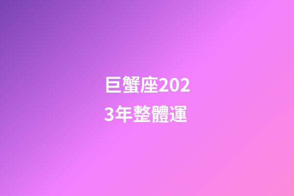 巨蟹座2023年整體運-第1張-星座運勢-玄機派