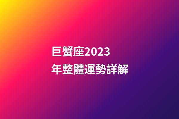 巨蟹座2023年整體運勢詳解-第1張-星座運勢-玄機派