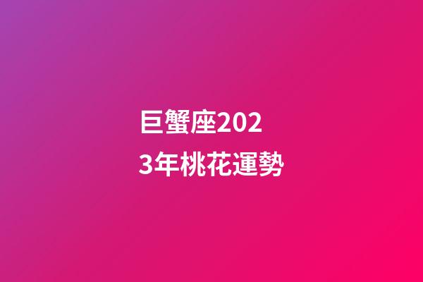 巨蟹座2023年桃花運勢-第1張-星座運勢-玄機派
