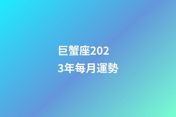 巨蟹座2023年每月運勢-第1張-星座運勢-玄機派