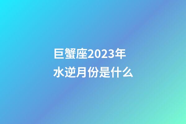 巨蟹座2023年水逆月份是什么-第1張-星座運勢-玄機派
