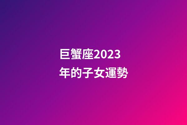 巨蟹座2023年的子女運勢