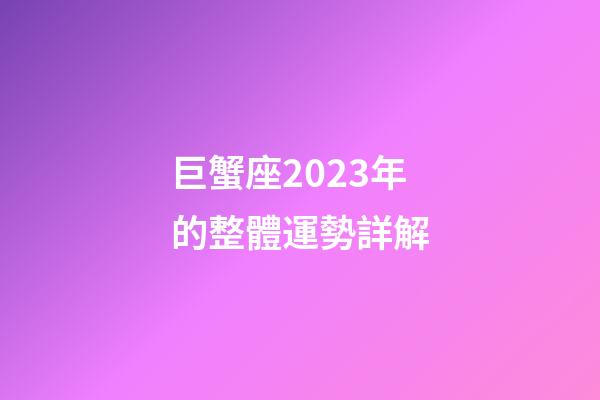 巨蟹座2023年的整體運勢詳解-第1張-星座運勢-玄機派