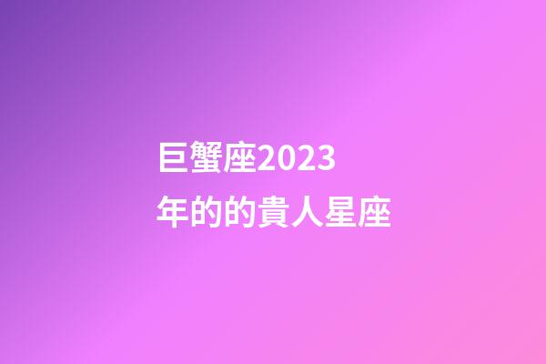 巨蟹座2023年的的貴人星座-第1張-星座運勢-玄機派