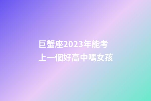 巨蟹座2023年能考上一個好高中嗎女孩-第1張-星座運勢-玄機派