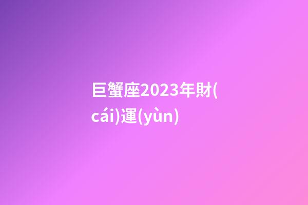巨蟹座2023年財(cái)運(yùn)-第1張-星座運(yùn)勢(shì)-玄機(jī)派