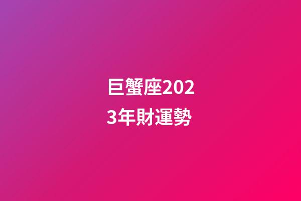 巨蟹座2023年財運勢-第1張-星座運勢-玄機派