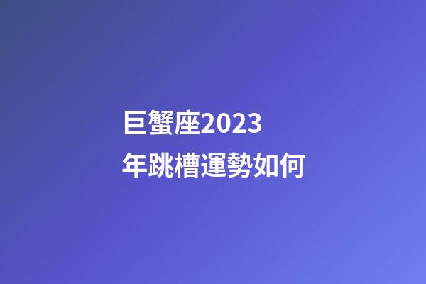 巨蟹座2023年跳槽運勢如何-第1張-星座運勢-玄機派