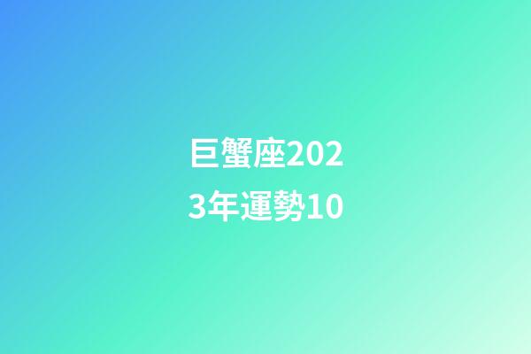 巨蟹座2023年運勢10-第1張-星座運勢-玄機派