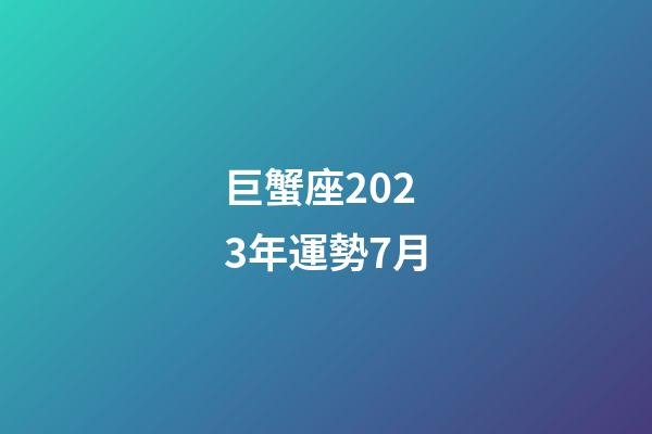 巨蟹座2023年運勢7月-第1張-星座運勢-玄機派