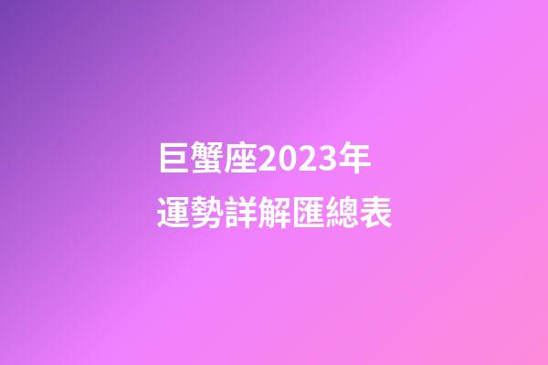 巨蟹座2023年運勢詳解匯總表-第1張-星座運勢-玄機派