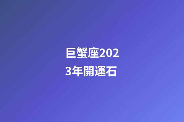 巨蟹座2023年開運石-第1張-星座運勢-玄機派