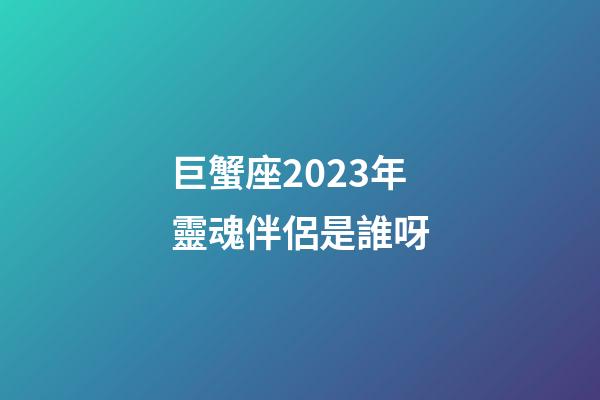 巨蟹座2023年靈魂伴侶是誰呀
