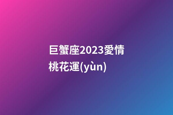 巨蟹座2023愛情桃花運(yùn)-第1張-星座運(yùn)勢-玄機(jī)派