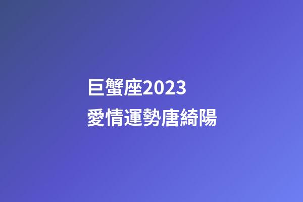 巨蟹座2023愛情運勢唐綺陽