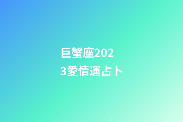 巨蟹座2023愛情運占卜-第1張-星座運勢-玄機派