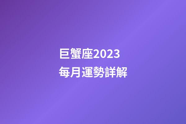 巨蟹座2023每月運勢詳解-第1張-星座運勢-玄機派