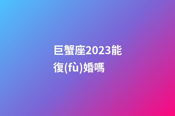 巨蟹座2023能復(fù)婚嗎-第1張-星座運勢-玄機派