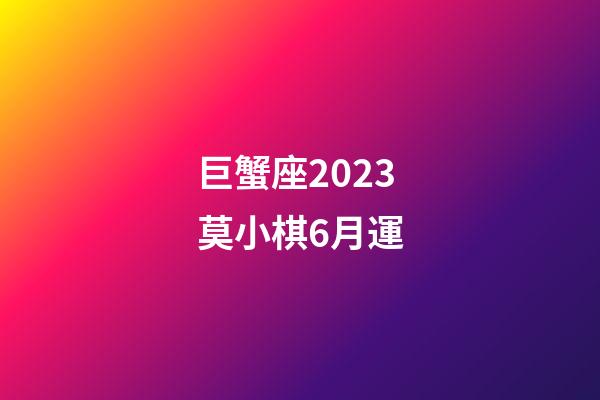巨蟹座2023莫小棋6月運-第1張-星座運勢-玄機派