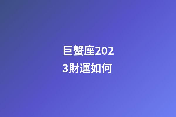 巨蟹座2023財運如何-第1張-星座運勢-玄機派