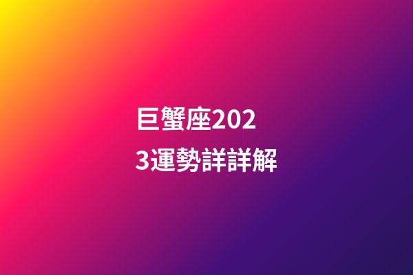 巨蟹座2023運勢詳詳解-第1張-星座運勢-玄機派