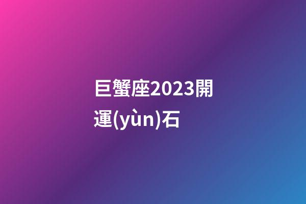 巨蟹座2023開運(yùn)石-第1張-星座運(yùn)勢(shì)-玄機(jī)派