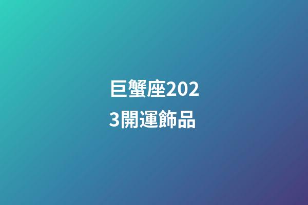巨蟹座2023開運飾品-第1張-星座運勢-玄機派
