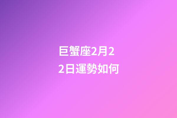 巨蟹座2月22日運勢如何-第1張-星座運勢-玄機派