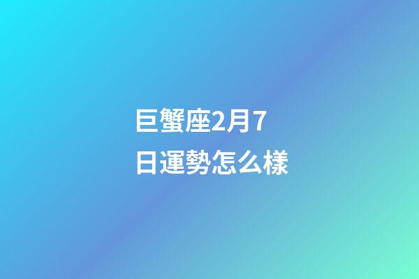 巨蟹座2月7日運勢怎么樣-第1張-星座運勢-玄機派