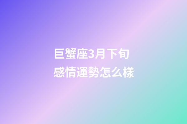 巨蟹座3月下旬感情運勢怎么樣-第1張-星座運勢-玄機派