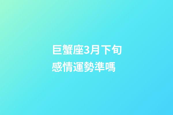 巨蟹座3月下旬感情運勢準嗎-第1張-星座運勢-玄機派