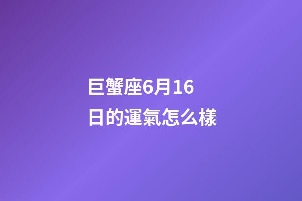 巨蟹座6月16日的運氣怎么樣-第1張-星座運勢-玄機派