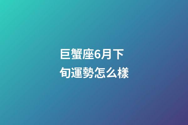 巨蟹座6月下旬運勢怎么樣-第1張-星座運勢-玄機派