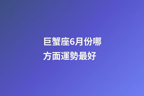巨蟹座6月份哪方面運勢最好-第1張-星座運勢-玄機(jī)派