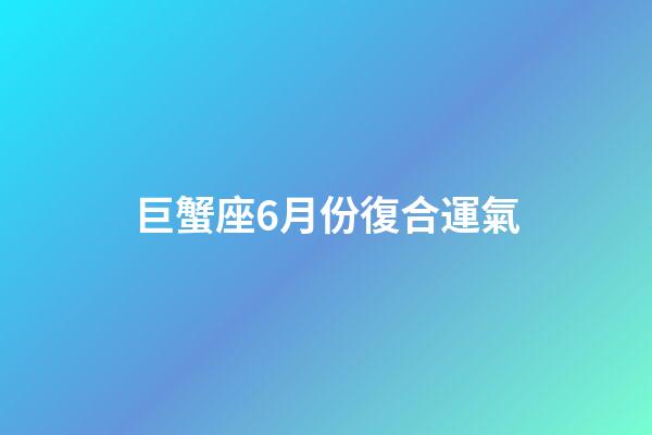 巨蟹座6月份復合運氣-第1張-星座運勢-玄機派