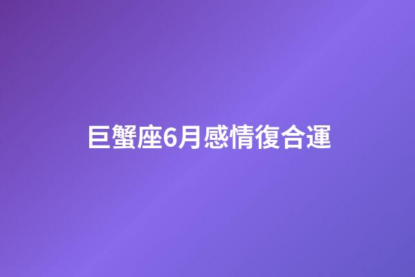 巨蟹座6月感情復合運-第1張-星座運勢-玄機派
