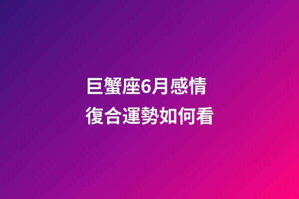 巨蟹座6月感情復合運勢如何看-第1張-星座運勢-玄機派