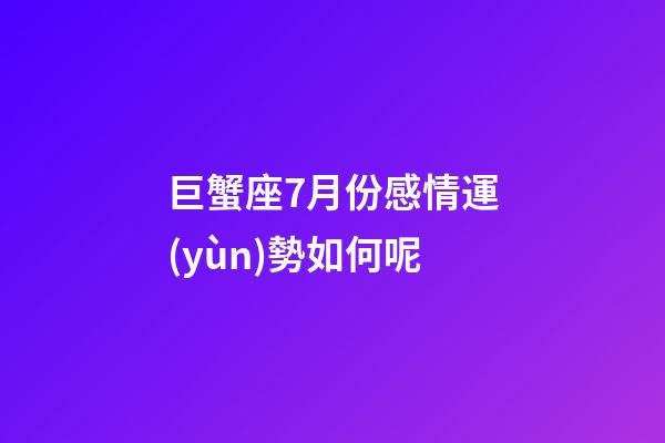 巨蟹座7月份感情運(yùn)勢如何呢-第1張-星座運(yùn)勢-玄機(jī)派