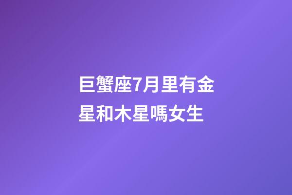巨蟹座7月里有金星和木星嗎女生-第1張-星座運勢-玄機派
