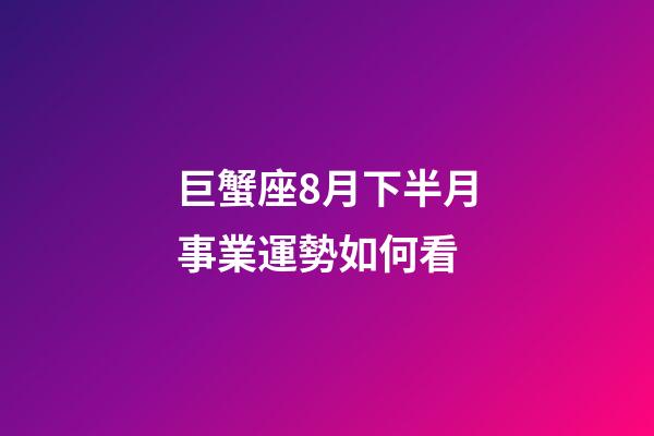 巨蟹座8月下半月事業運勢如何看-第1張-星座運勢-玄機派