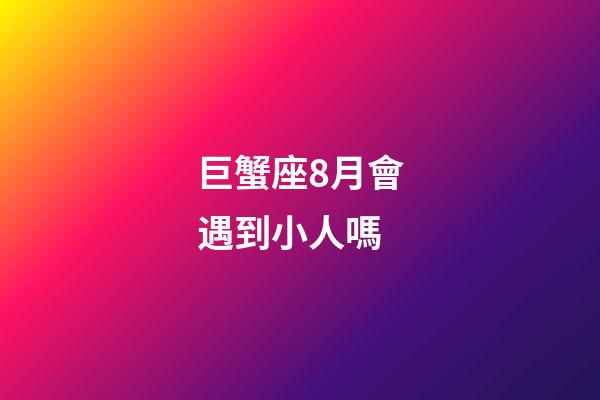 巨蟹座8月會遇到小人嗎-第1張-星座運勢-玄機派