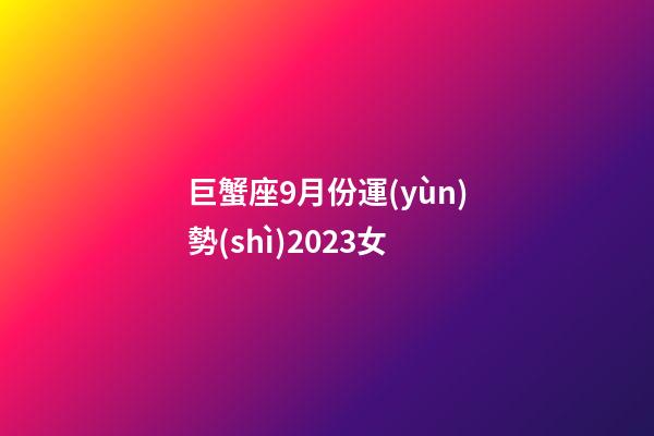 巨蟹座9月份運(yùn)勢(shì)2023女-第1張-星座運(yùn)勢(shì)-玄機(jī)派